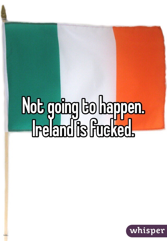 Not going to happen.
Ireland is fucked.