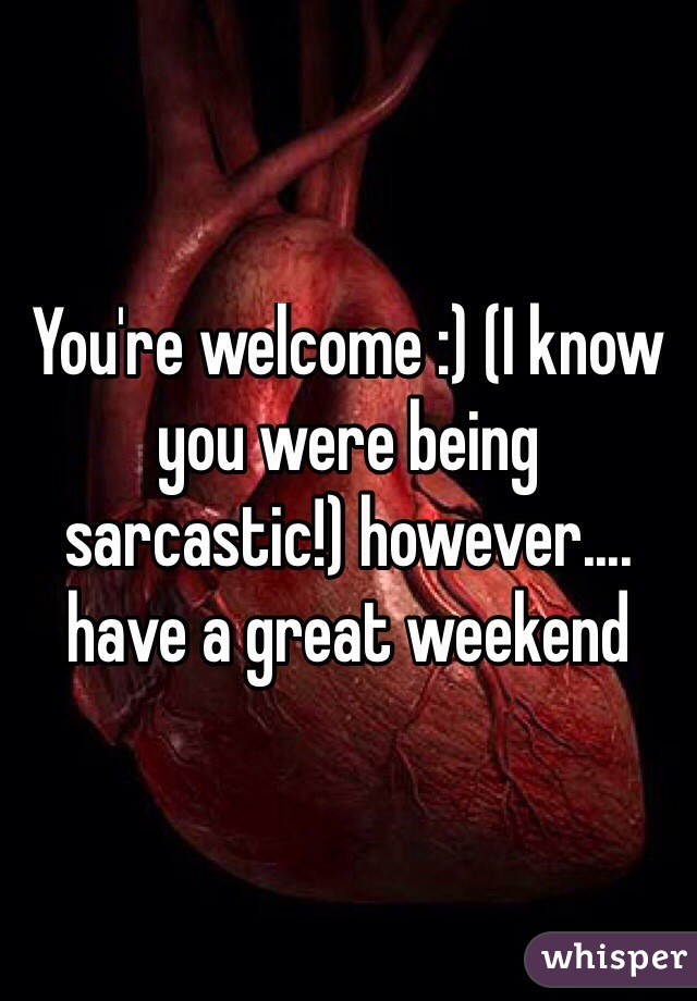 You're welcome :) (I know you were being sarcastic!) however.... have a great weekend
