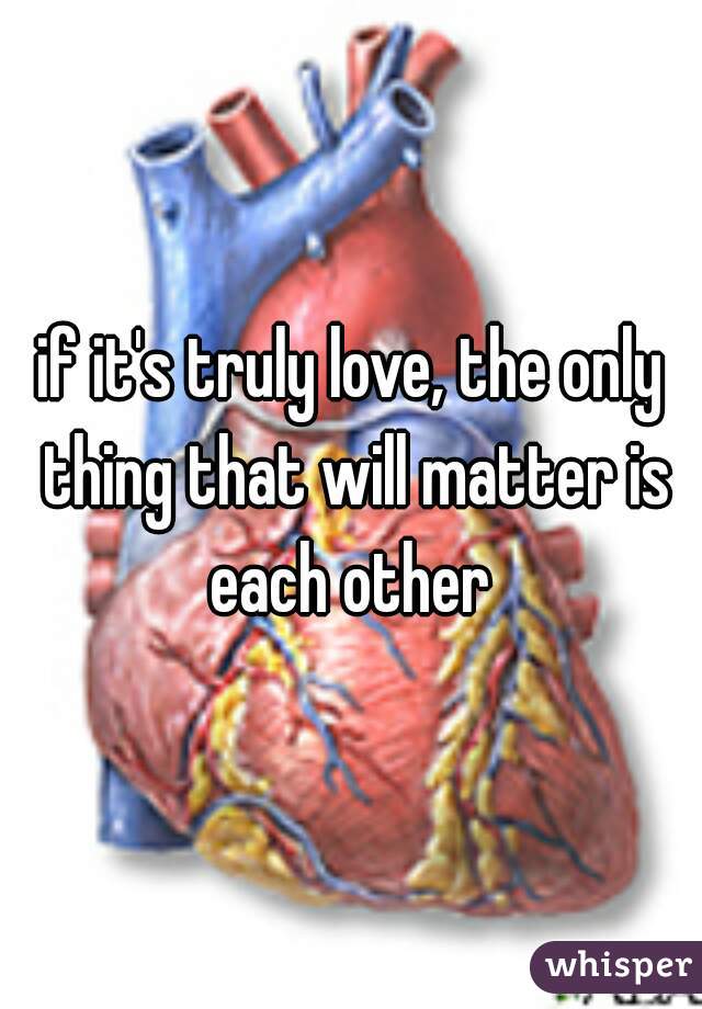 if it's truly love, the only thing that will matter is each other 