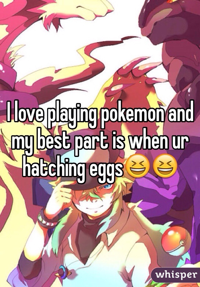I love playing pokemon and my best part is when ur hatching eggs😆😆