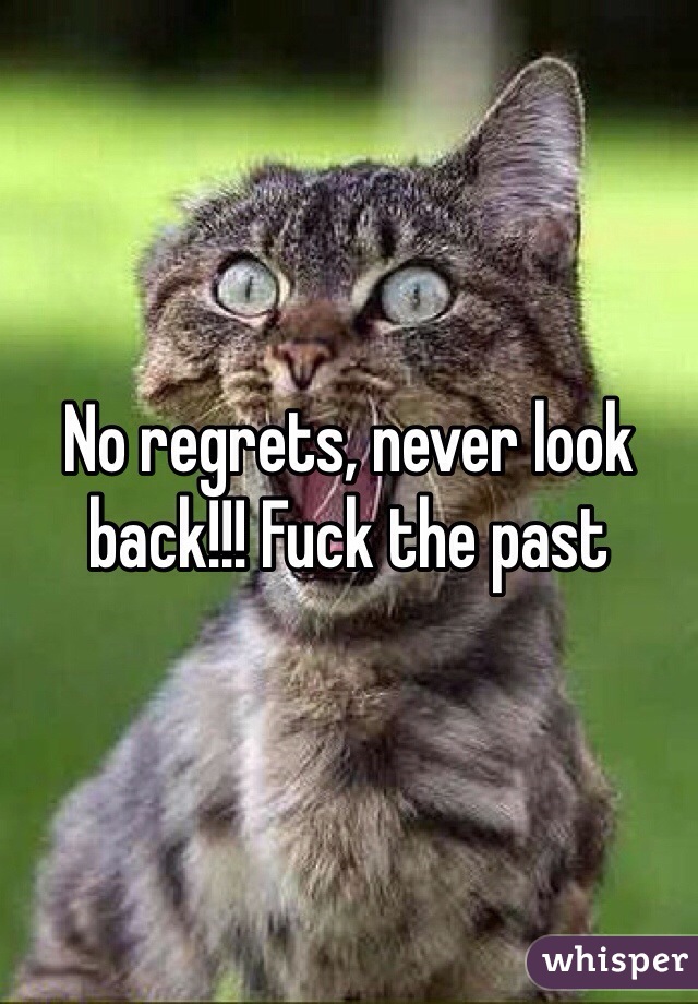 No regrets, never look back!!! Fuck the past