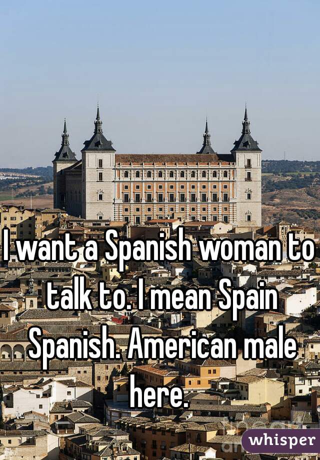 I want a Spanish woman to talk to. I mean Spain Spanish. American male here. 