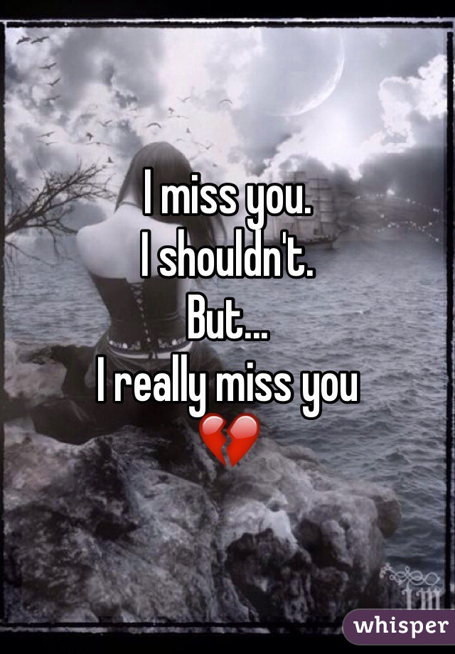 I miss you. 
I shouldn't. 
But...
I really miss you 
💔