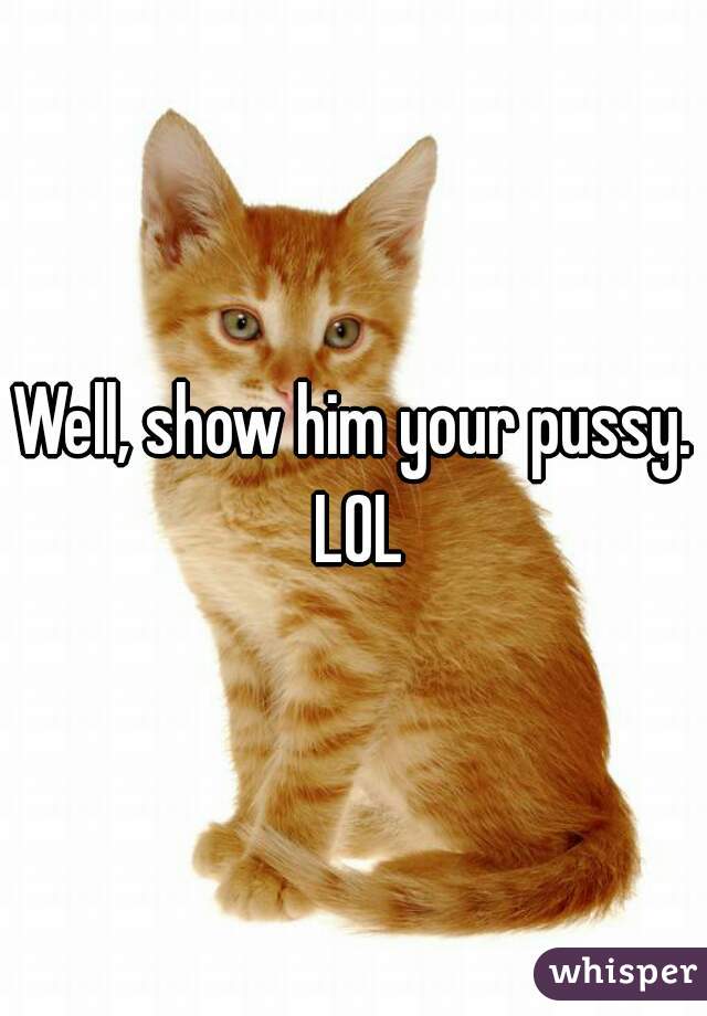 Well, show him your pussy. LOL