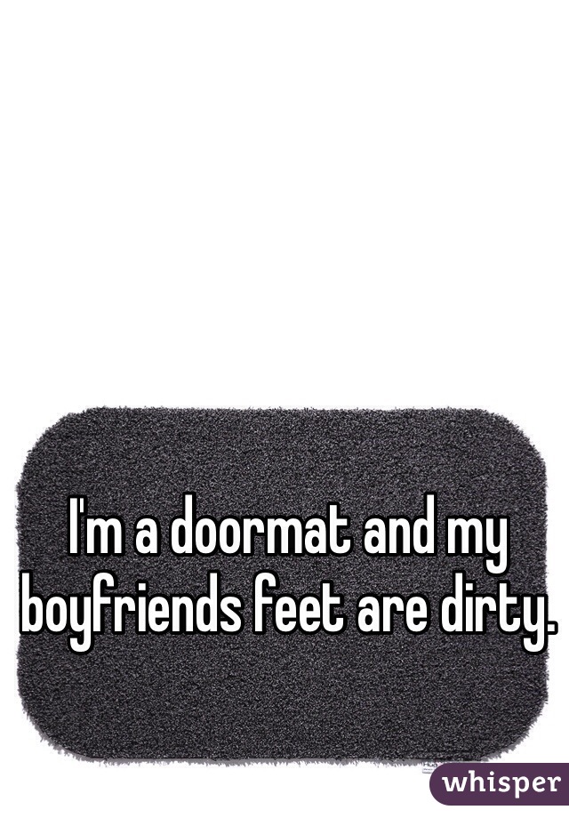 I'm a doormat and my boyfriends feet are dirty. 
