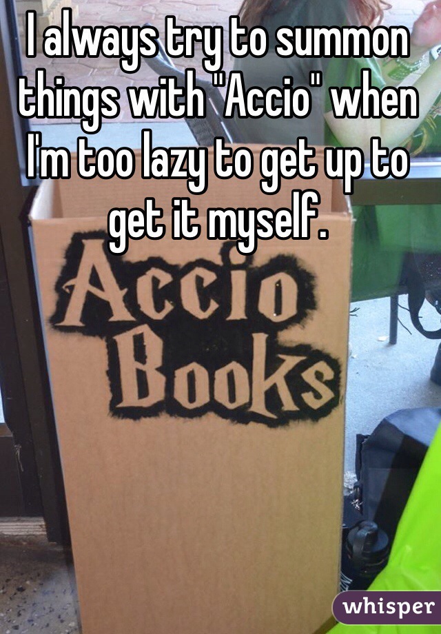 I always try to summon things with "Accio" when I'm too lazy to get up to get it myself. 