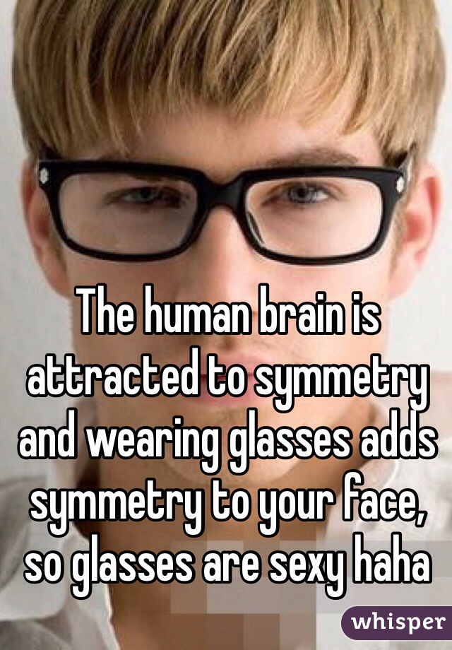 The human brain is attracted to symmetry and wearing glasses adds symmetry to your face, so glasses are sexy haha