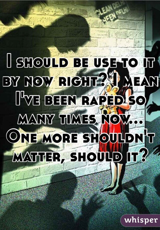 I should be use to it by now right? I mean I've been raped so many times now... One more shouldn't matter, should it? 