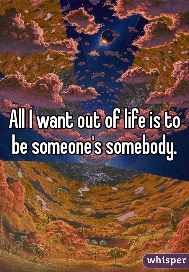 All I want out of life is to be someone's somebody. 