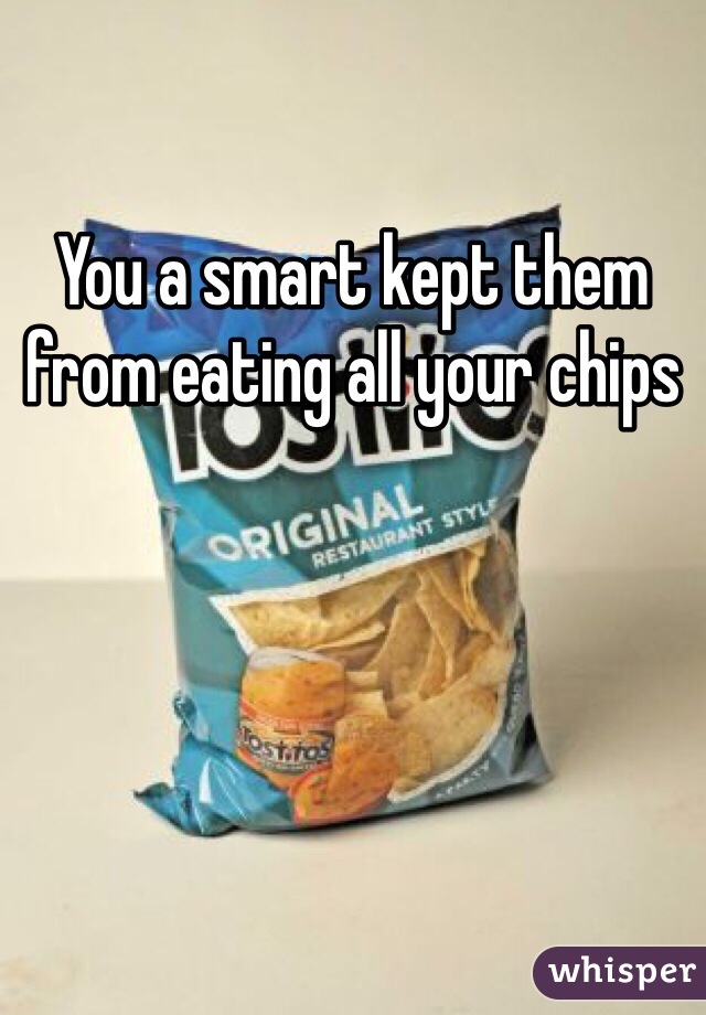 You a smart kept them from eating all your chips