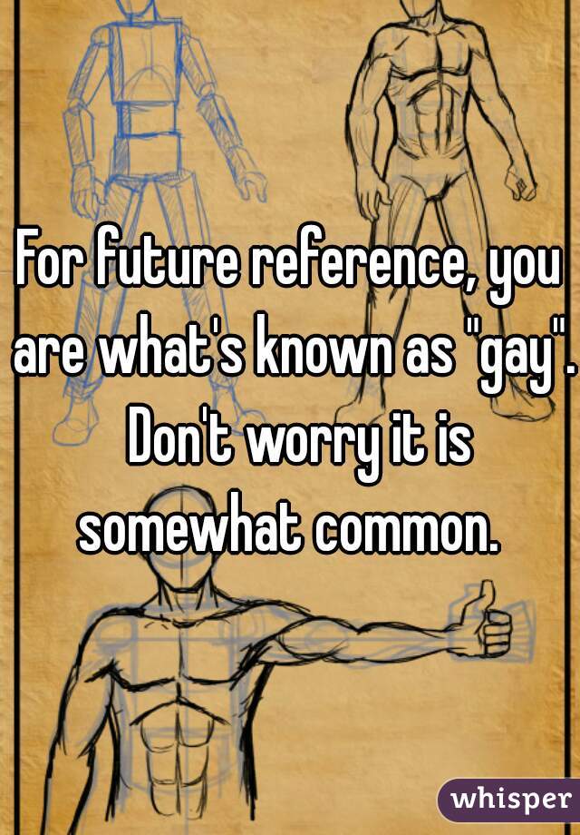 For future reference, you are what's known as "gay".  Don't worry it is somewhat common. 