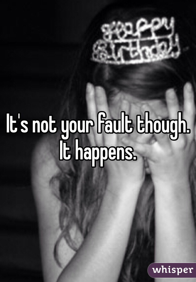 It's not your fault though. It happens. 