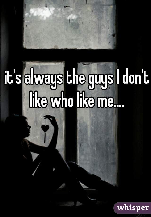 it's always the guys I don't like who like me.... 