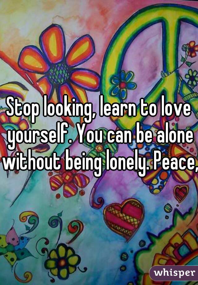 Stop looking, learn to love yourself. You can be alone without being lonely. Peace,,