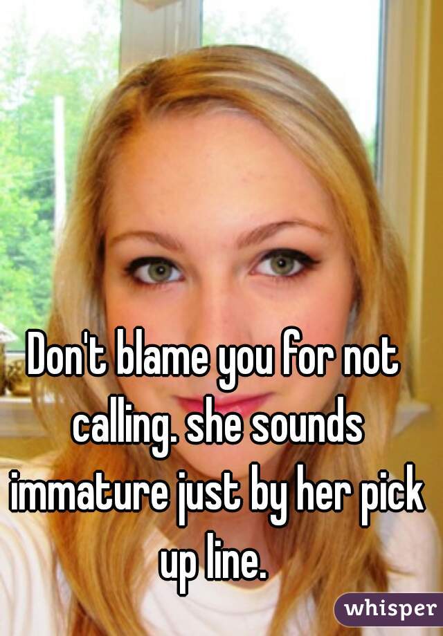 Don't blame you for not calling. she sounds immature just by her pick up line. 