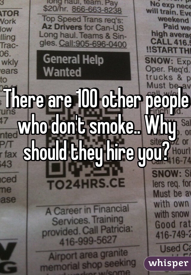 There are 100 other people who don't smoke.. Why should they hire you?