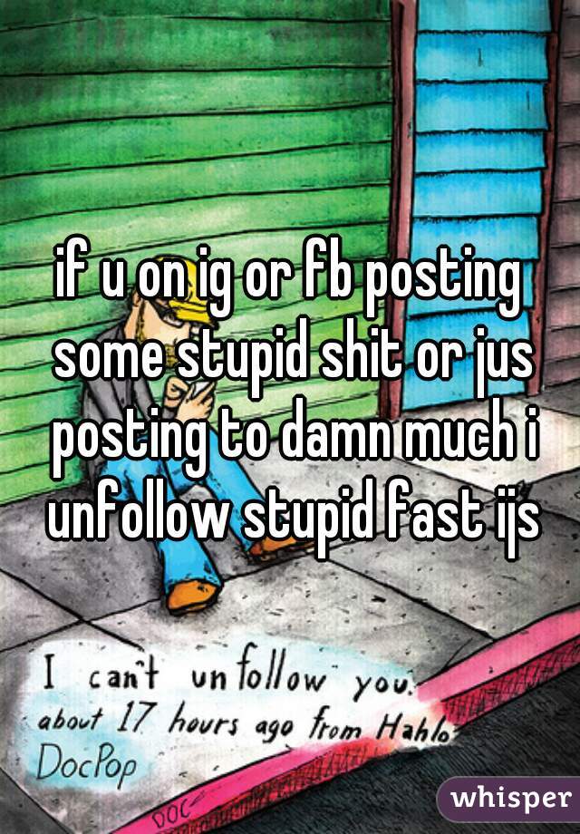 if u on ig or fb posting some stupid shit or jus posting to damn much i unfollow stupid fast ijs