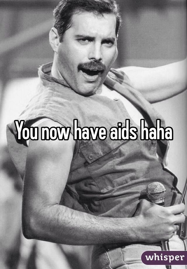 You now have aids haha