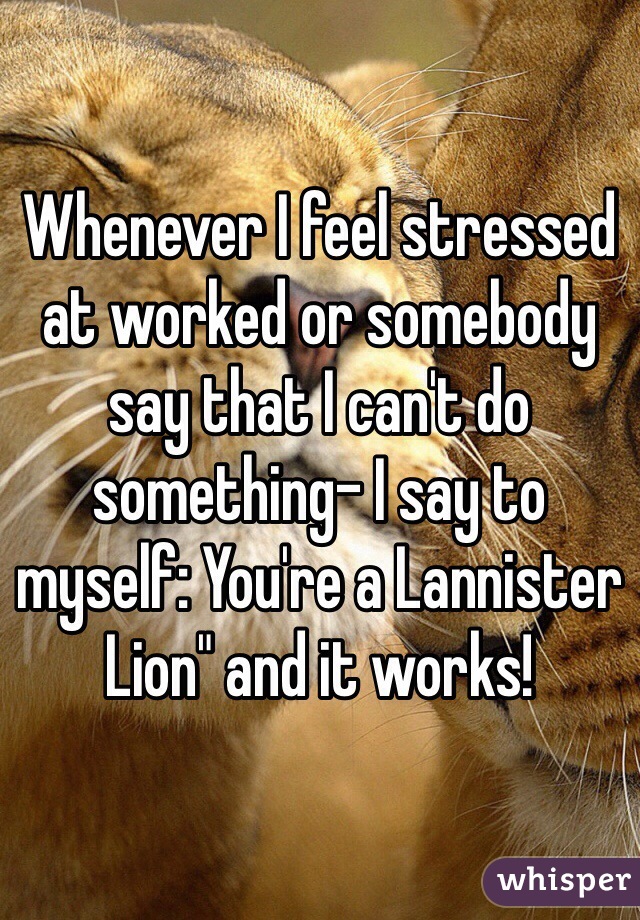 Whenever I feel stressed at worked or somebody say that I can't do something- I say to myself: You're a Lannister Lion" and it works!