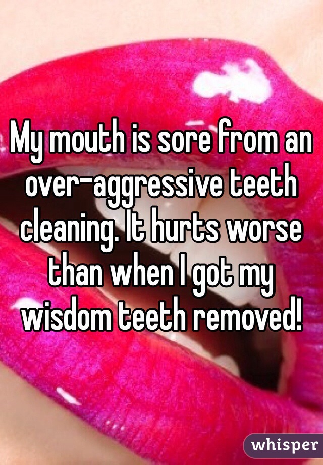 My mouth is sore from an over-aggressive teeth cleaning. It hurts worse than when I got my wisdom teeth removed! 