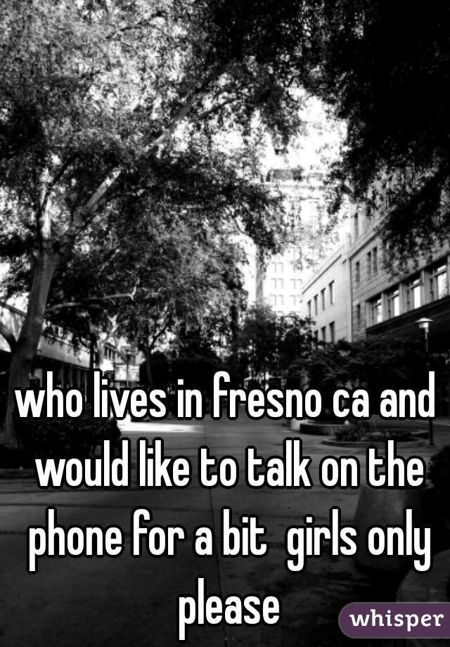 who lives in fresno ca and would like to talk on the phone for a bit  girls only please