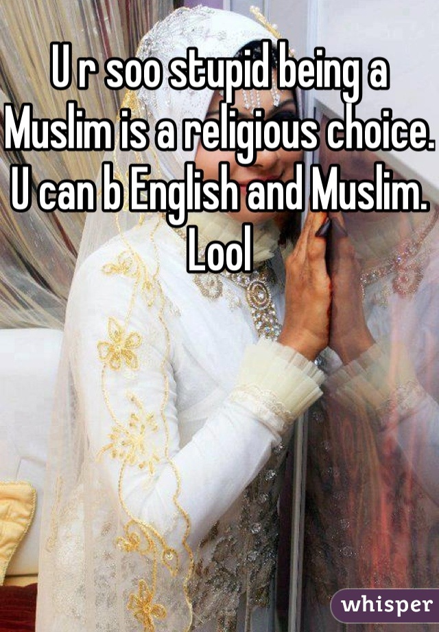 U r soo stupid being a Muslim is a religious choice. U can b English and Muslim. Lool