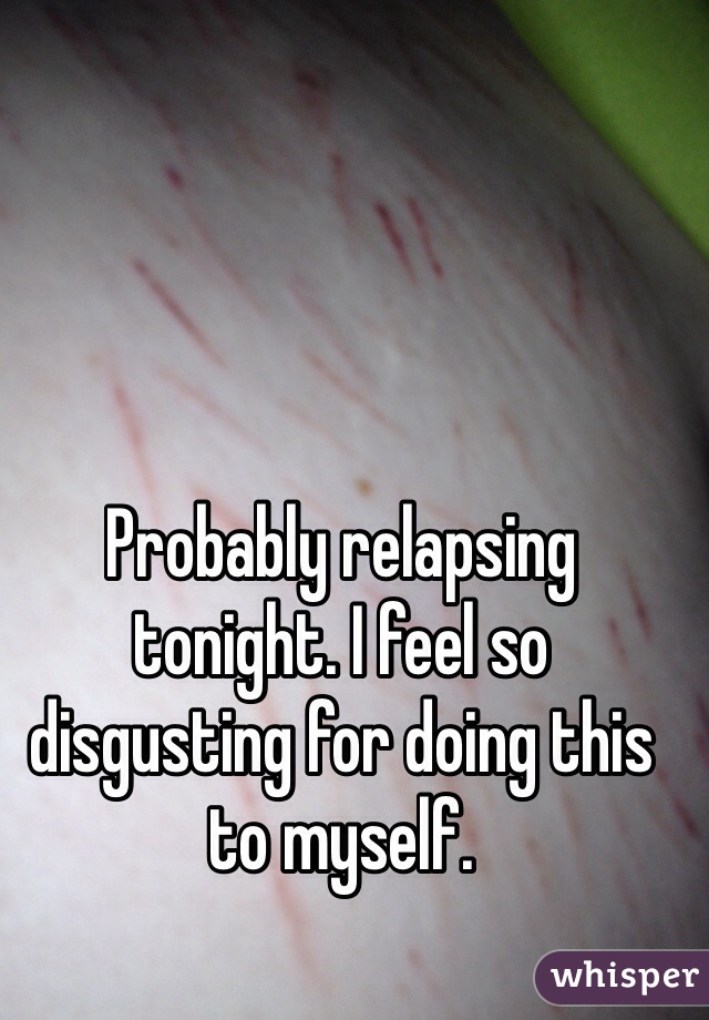 Probably relapsing tonight. I feel so disgusting for doing this to myself.