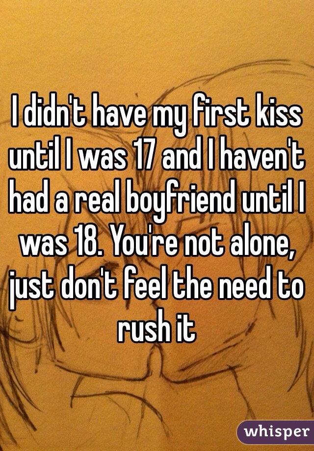 I didn't have my first kiss until I was 17 and I haven't had a real boyfriend until I was 18. You're not alone, just don't feel the need to rush it 