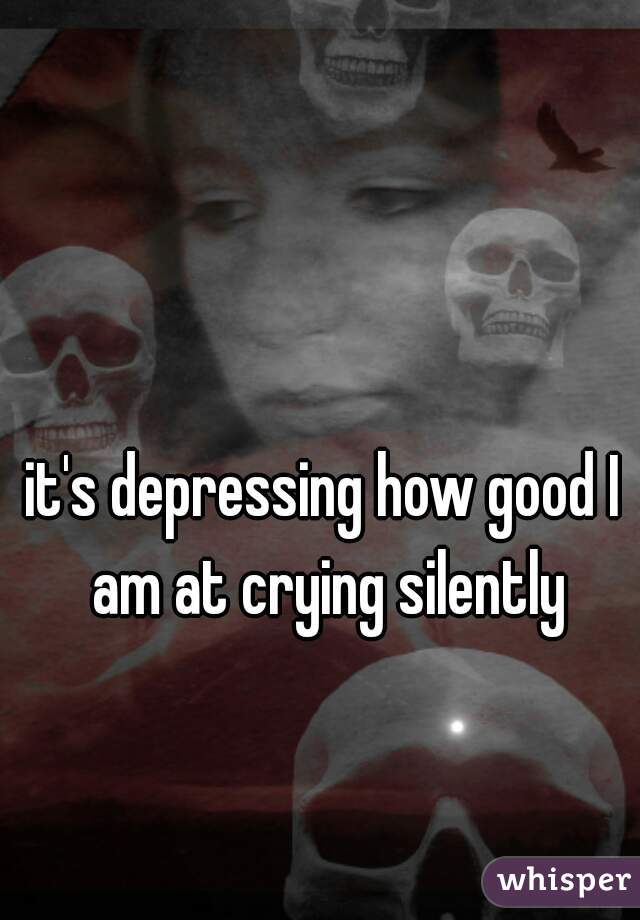 it's depressing how good I am at crying silently