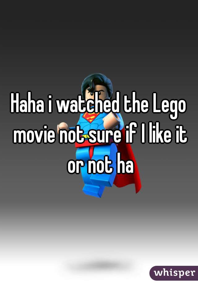 Haha i watched the Lego movie not sure if I like it or not ha