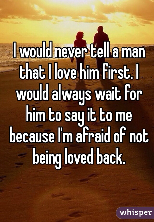 I would never tell a man that I love him first. I would always wait for him to say it to me because I'm afraid of not being loved back. 
