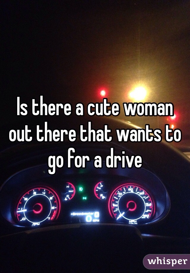 Is there a cute woman out there that wants to go for a drive 