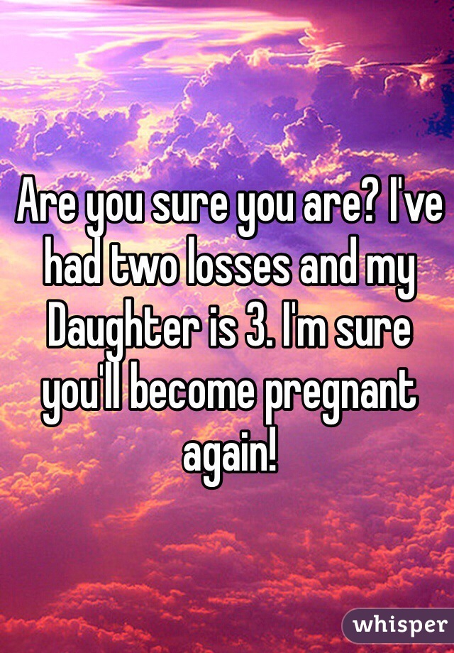 Are you sure you are? I've had two losses and my Daughter is 3. I'm sure you'll become pregnant again!