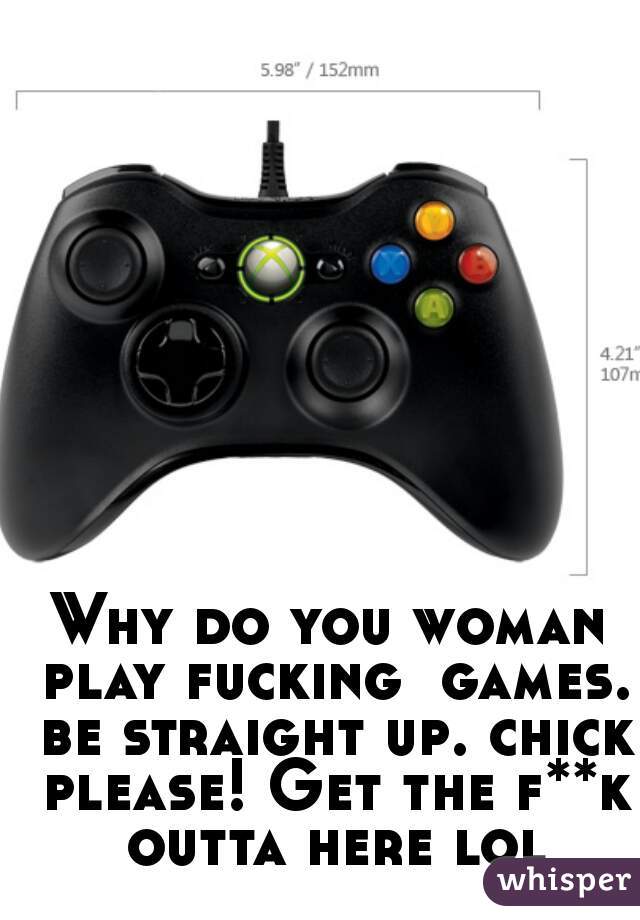 Why do you woman play fucking  games. be straight up. chick please! Get the f**k outta here lol