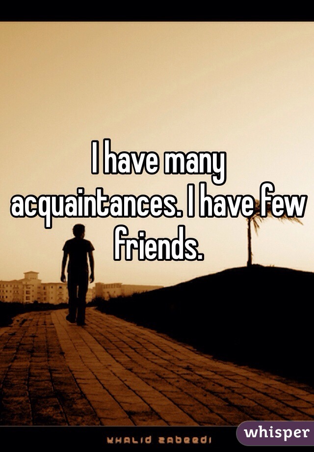 I have many acquaintances. I have few friends. 