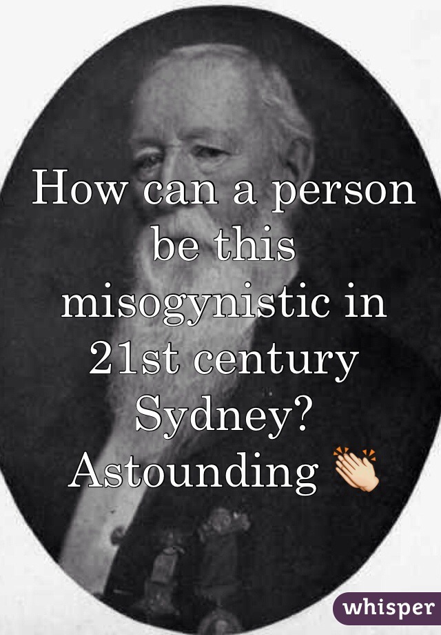 How can a person be this misogynistic in 21st century Sydney? 
Astounding 👏