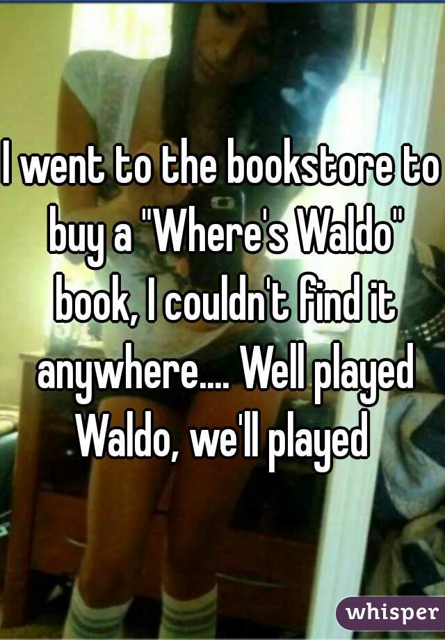 I went to the bookstore to buy a "Where's Waldo" book, I couldn't find it anywhere.... Well played Waldo, we'll played 
