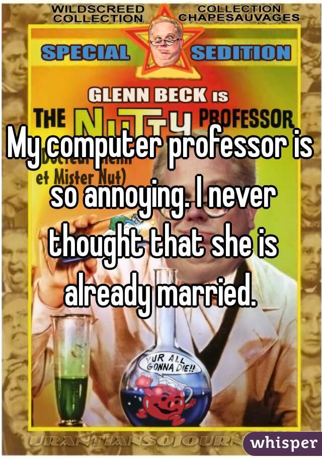 My computer professor is so annoying. I never thought that she is already married. 