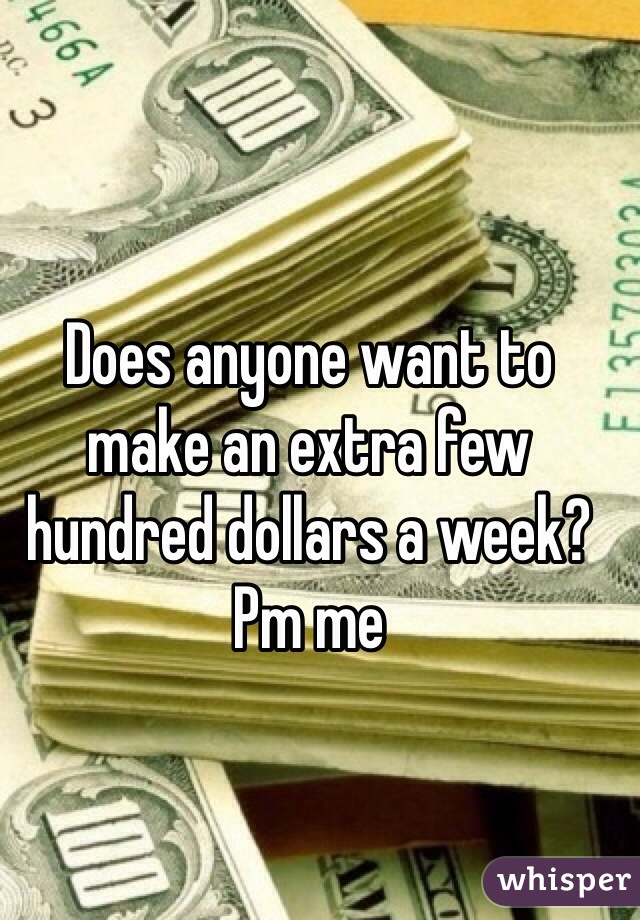 Does anyone want to make an extra few hundred dollars a week? Pm me 