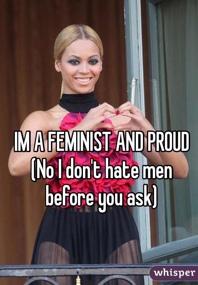 IM A FEMINIST AND PROUD 
(No I don't hate men before you ask)