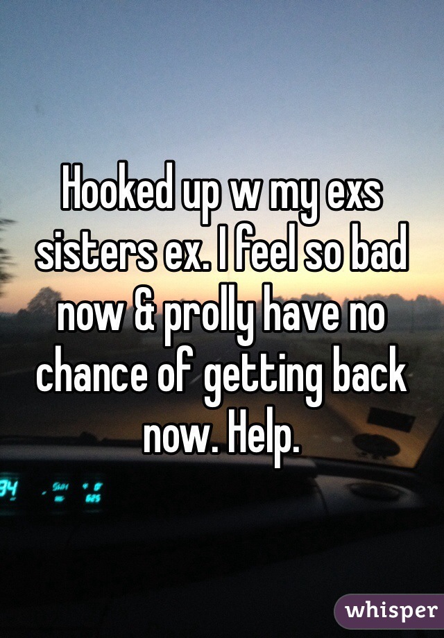 Hooked up w my exs sisters ex. I feel so bad now & prolly have no chance of getting back now. Help.