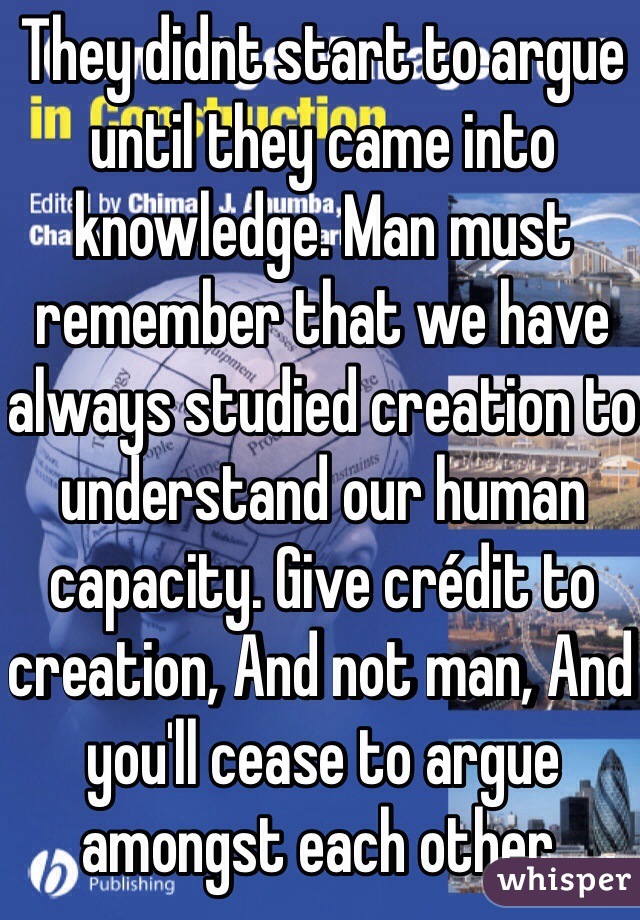 They didnt start to argue until they came into knowledge. Man must remember that we have always studied creation to understand our human capacity. Give crédit to creation, And not man, And you'll cease to argue amongst each other. 