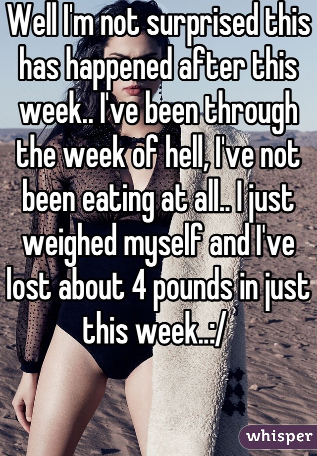 Well I'm not surprised this has happened after this week.. I've been through the week of hell, I've not been eating at all.. I just weighed myself and I've lost about 4 pounds in just this week..:/ 