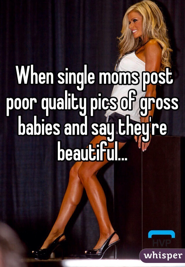  When single moms post poor quality pics of gross babies and say they're beautiful...