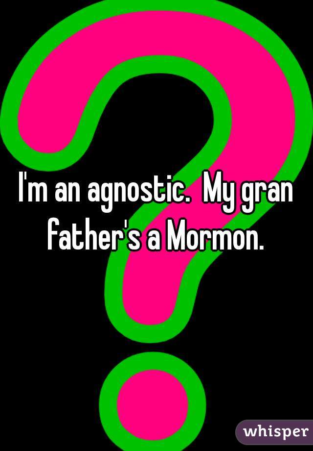 I'm an agnostic.  My gran father's a Mormon. 