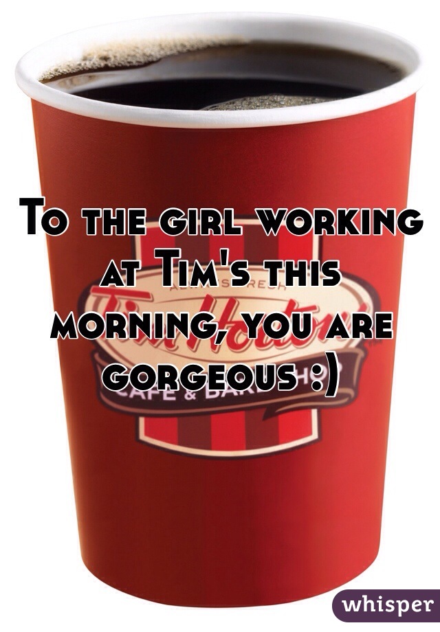 To the girl working at Tim's this morning, you are gorgeous :)