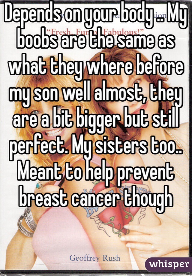 Depends on your body .. My boobs are the same as what they where before my son well almost, they are a bit bigger but still perfect. My sisters too.. Meant to help prevent breast cancer though 