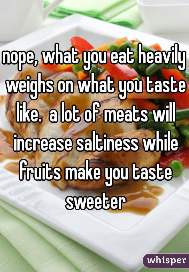 nope, what you eat heavily weighs on what you taste like.  a lot of meats will increase saltiness while fruits make you taste sweeter