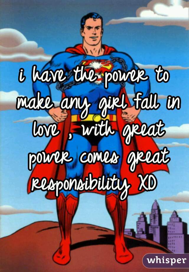 i have the power to make any girl fall in love , with great power comes great responsibility XD 