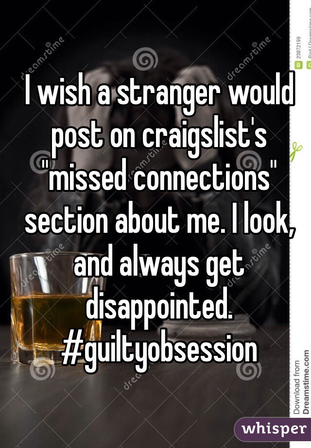I wish a stranger would post on craigslist's "missed connections" section about me. I look, and always get disappointed. #guiltyobsession